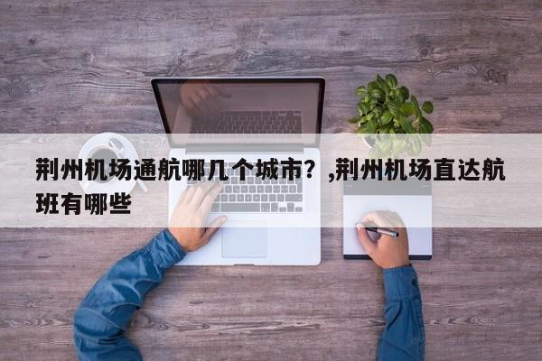 荆州机场通航哪几个城市?,荆州机场直达航班有哪些