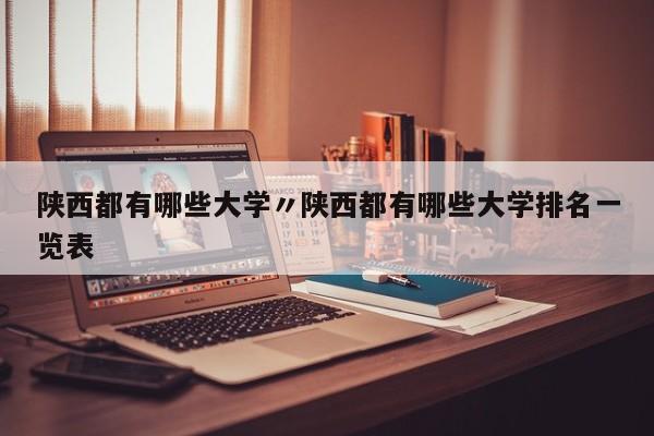 陕西都有哪些大学〃陕西都有哪些大学排名一览表