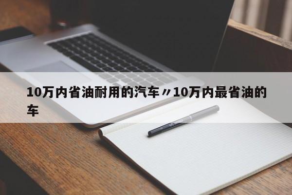 10万内省油耐用的汽车〃10万内最省油的车