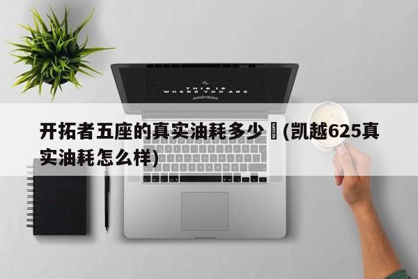开拓者五座的真实油耗多少︰(凯越625真实油耗怎么样)