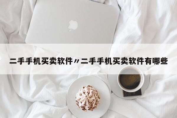 二手手机买卖软件〃二手手机买卖软件有哪些