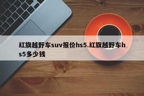 红旗越野车suv报价hs5.红旗越野车hs5多少钱