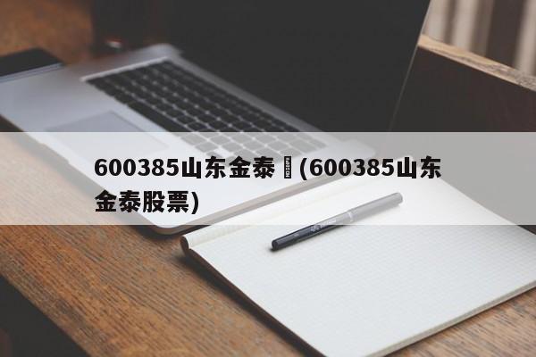 600385山东金泰︰(600385山东金泰股票)