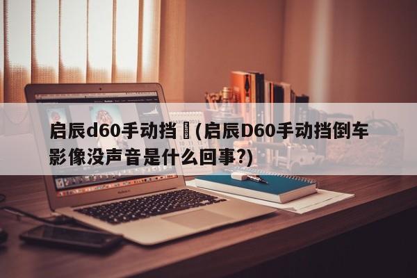 启辰d60手动挡︰(启辰D60手动挡倒车影像没声音是什么回事?)