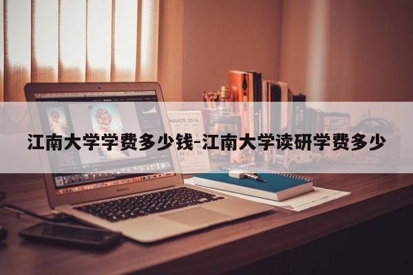 江南大学学费多少钱-江南大学读研学费多少
