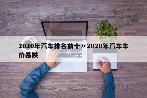 2020年汽车排名前十〃2020年汽车车价暴跌