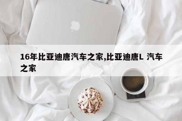 16年比亚迪唐汽车之家,比亚迪唐L 汽车之家