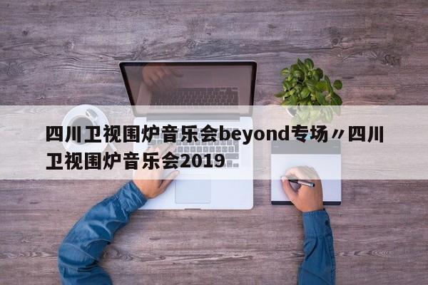 四川卫视围炉音乐会beyond专场〃四川卫视围炉音乐会2019