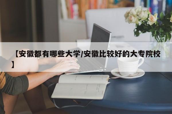 【安徽都有哪些大学/安徽比较好的大专院校】