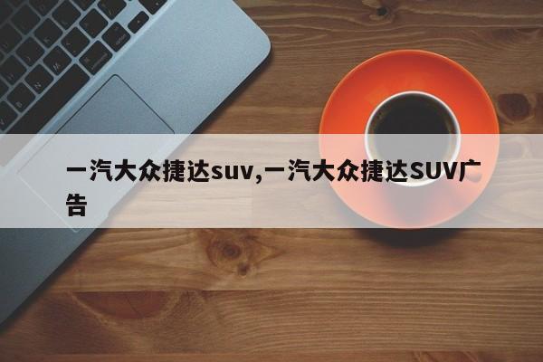 一汽大众捷达suv,一汽大众捷达SUV广告