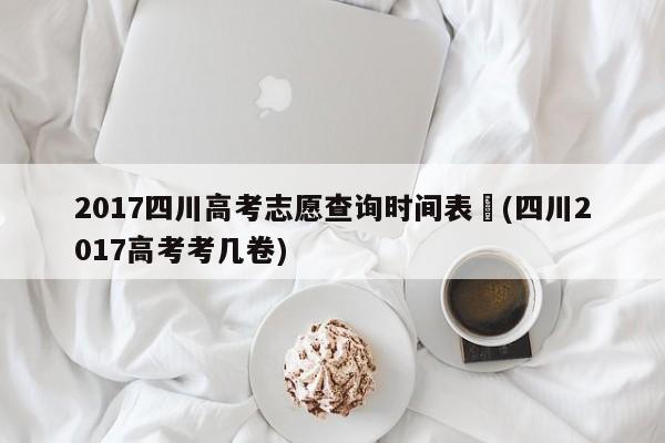 2017四川高考志愿查询时间表︰(四川2017高考考几卷)