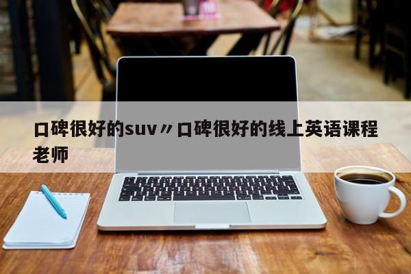 口碑很好的suv〃口碑很好的线上英语课程老师