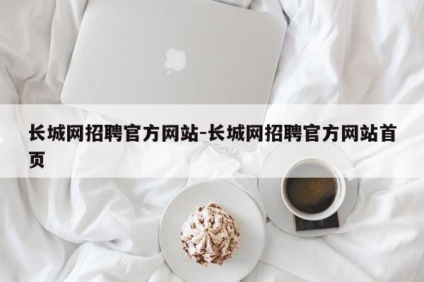 长城网招聘官方网站-长城网招聘官方网站首页