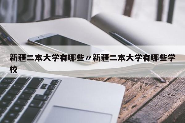新疆二本大学有哪些〃新疆二本大学有哪些学校