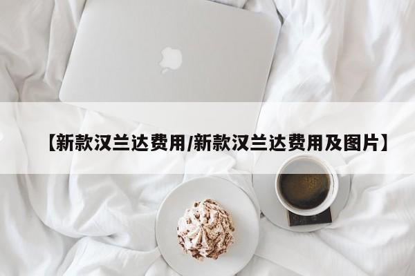 【新款汉兰达费用/新款汉兰达费用及图片】