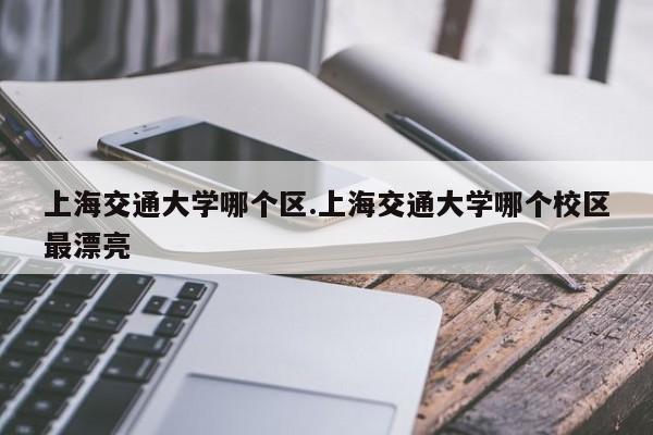 上海交通大学哪个区.上海交通大学哪个校区最漂亮
