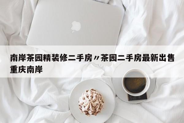 南岸茶园精装修二手房〃茶园二手房最新出售重庆南岸