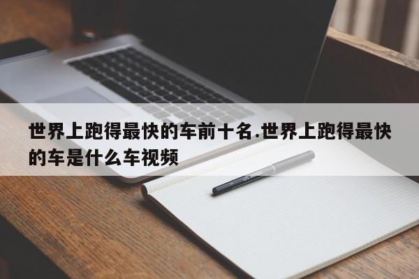 世界上跑得最快的车前十名.世界上跑得最快的车是什么车视频