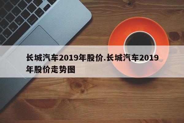 长城汽车2019年股价.长城汽车2019年股价走势图