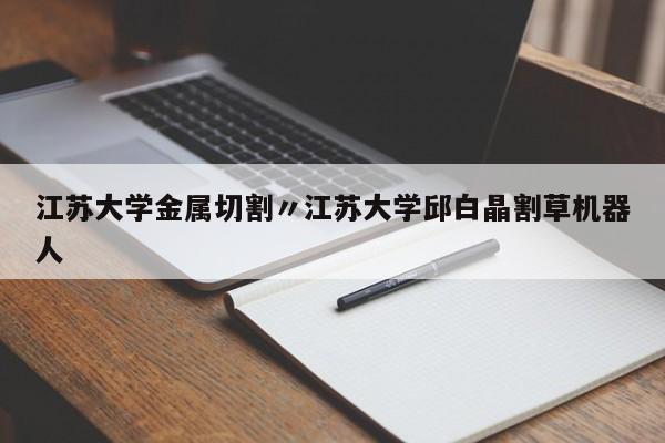 江苏大学金属切割〃江苏大学邱白晶割草机器人