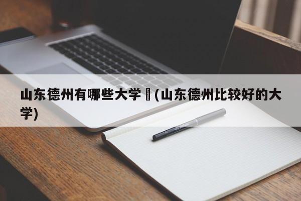 山东德州有哪些大学︰(山东德州比较好的大学)