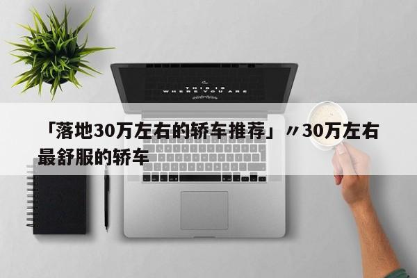 「落地30万左右的轿车推荐」〃30万左右最舒服的轿车