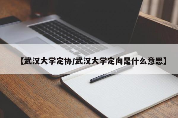 【武汉大学定协/武汉大学定向是什么意思】