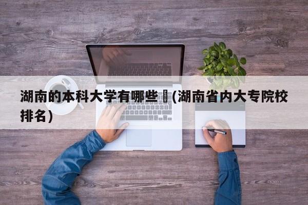 湖南的本科大学有哪些︰(湖南省内大专院校排名)