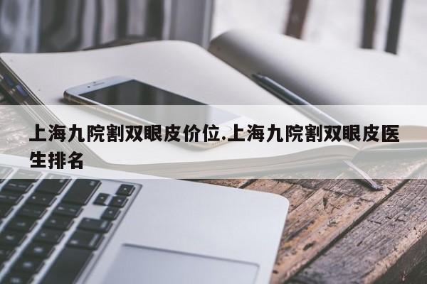 上海九院割双眼皮价位.上海九院割双眼皮医生排名