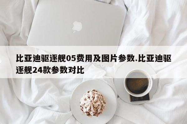 比亚迪驱逐舰05费用及图片参数.比亚迪驱逐舰24款参数对比
