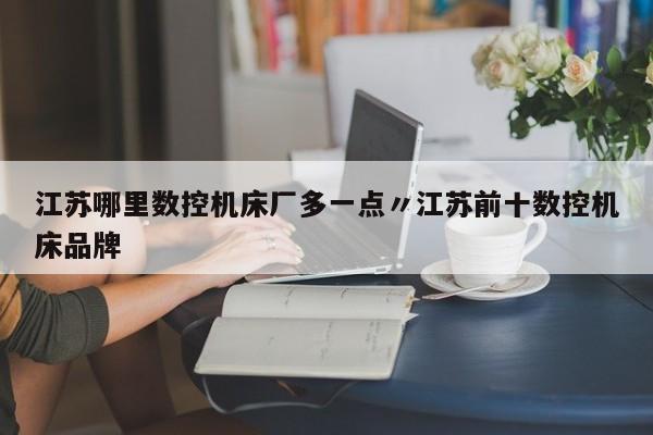江苏哪里数控机床厂多一点〃江苏前十数控机床品牌