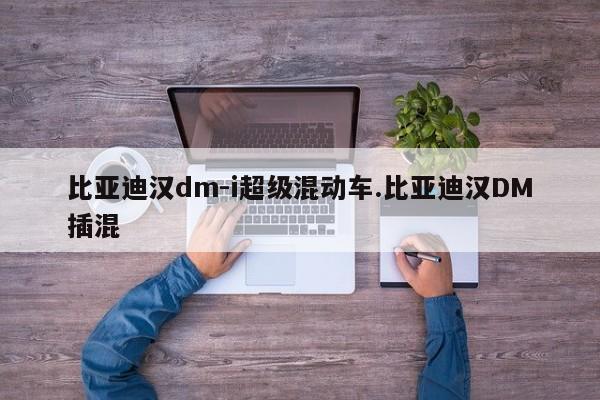 比亚迪汉dm-i超级混动车.比亚迪汉DM插混