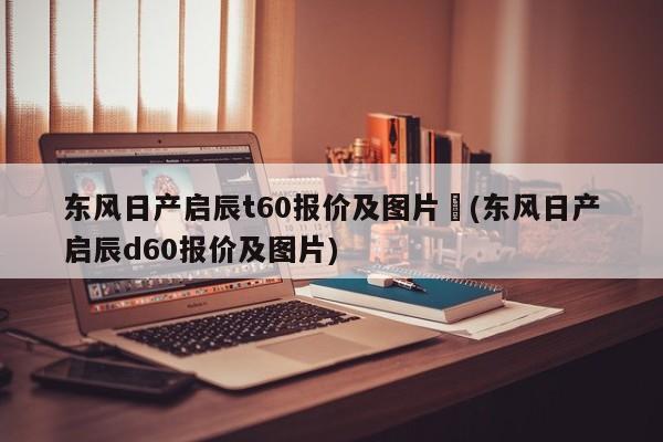 东风日产启辰t60报价及图片︰(东风日产启辰d60报价及图片)