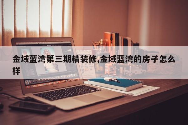 金域蓝湾第三期精装修,金域蓝湾的房子怎么样