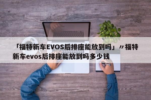 「福特新车EVOS后排座能放到吗」〃福特新车evos后排座能放到吗多少钱