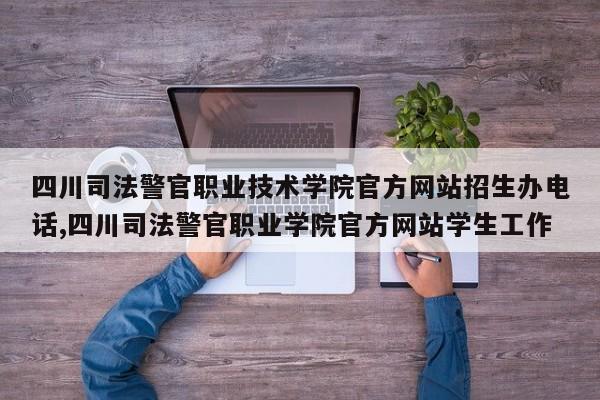 四川司法警官职业技术学院官方网站招生办电话,四川司法警官职业学院官方网站学生工作