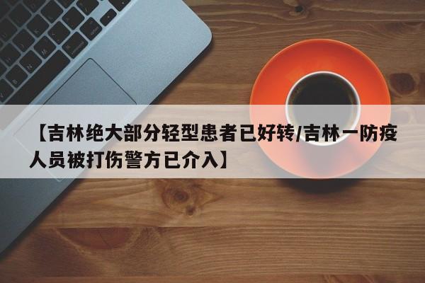 【吉林绝大部分轻型患者已好转/吉林一防疫人员被打伤警方已介入】