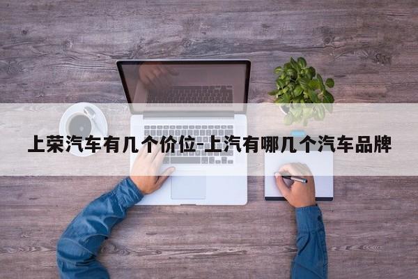 上荣汽车有几个价位-上汽有哪几个汽车品牌