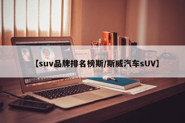 【suv品牌排名榜斯/斯威汽车sUV】