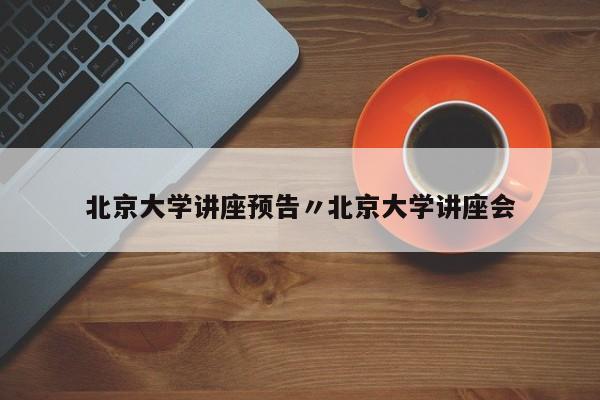 北京大学讲座预告〃北京大学讲座会