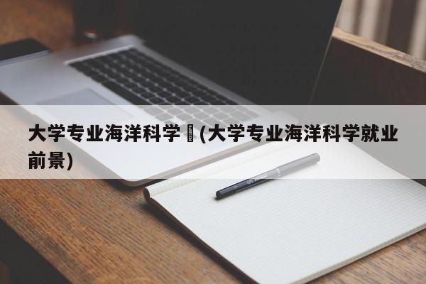 大学专业海洋科学︰(大学专业海洋科学就业前景)