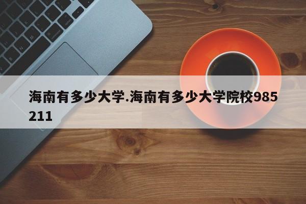 海南有多少大学.海南有多少大学院校985211