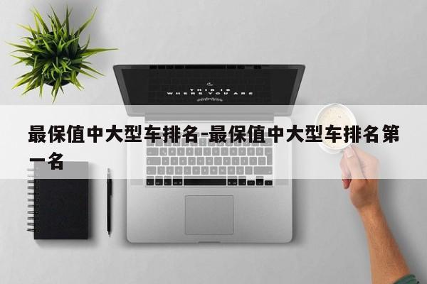 最保值中大型车排名-最保值中大型车排名第一名