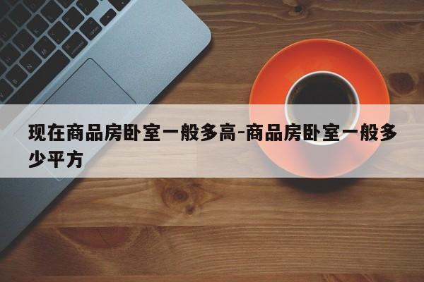 现在商品房卧室一般多高-商品房卧室一般多少平方
