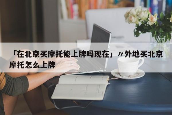 「在北京买摩托能上牌吗现在」〃外地买北京摩托怎么上牌