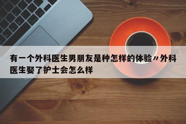 有一个外科医生男朋友是种怎样的体验〃外科医生娶了护士会怎么样