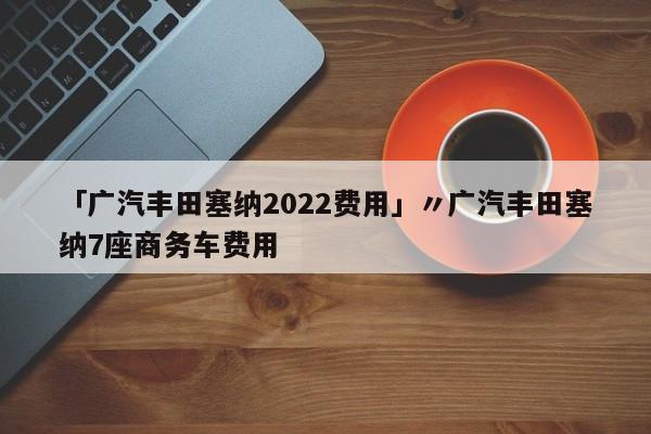 「广汽丰田塞纳2022费用」〃广汽丰田塞纳7座商务车费用
