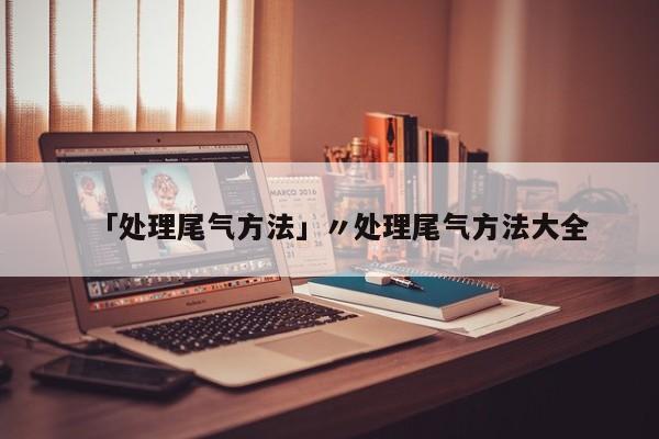 「处理尾气方法」〃处理尾气方法大全