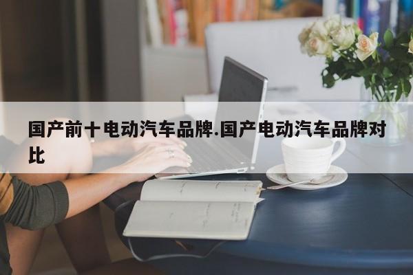 国产前十电动汽车品牌.国产电动汽车品牌对比