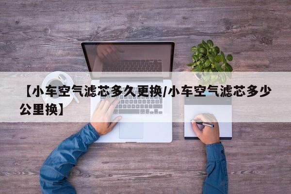 【小车空气滤芯多久更换/小车空气滤芯多少公里换】
